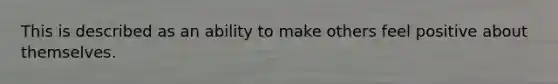 This is described as an ability to make others feel positive about themselves.