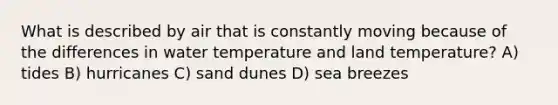 What is described by air that is constantly moving because of the differences in water temperature and land temperature? A) tides B) hurricanes C) sand dunes D) sea breezes