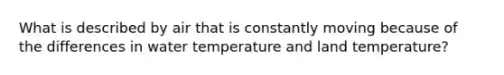 What is described by air that is constantly moving because of the differences in water temperature and land temperature?