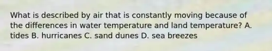 What is described by air that is constantly moving because of the differences in water temperature and land temperature? A. tides B. hurricanes C. sand dunes D. sea breezes