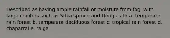 Described as having ample rainfall or moisture from fog, with large conifers such as Sitka spruce and Douglas fir a. temperate rain forest b. temperate deciduous forest c. tropical rain forest d. chaparral e. taiga