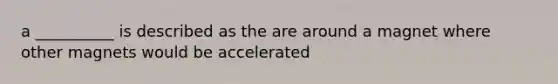 a __________ is described as the are around a magnet where other magnets would be accelerated