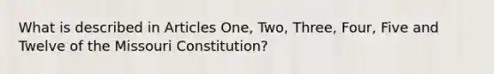 What is described in Articles One, Two, Three, Four, Five and Twelve of the Missouri Constitution?