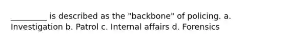 _________ is described as the "backbone" of policing. a. Investigation b. Patrol c. Internal affairs d. Forensics