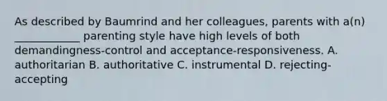 As described by Baumrind and her colleagues, parents with a(n) ____________ parenting style have high levels of both demandingness-control and acceptance-responsiveness. A. authoritarian B. authoritative C. instrumental D. rejecting-accepting