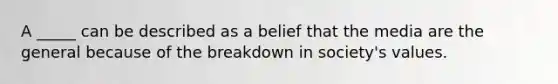 A _____ can be described as a belief that the media are the general because of the breakdown in society's values.