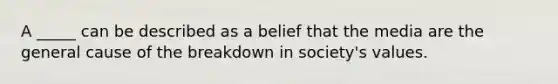 A _____ can be described as a belief that the media are the general cause of the breakdown in society's values.