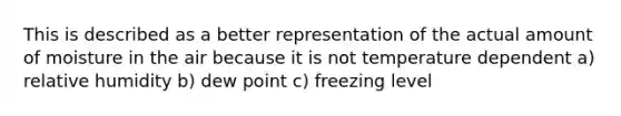 This is described as a better representation of the actual amount of moisture in the air because it is not temperature dependent a) relative humidity b) dew point c) freezing level