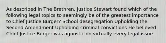 As described in The Brethren, Justice Stewart found which of the following legal topics to seemingly be of the greatest importance to Chief Justice Burger? School desegregation Upholding the Second Amendment Upholding criminal convictions He believed Chief Justice Burger was agnostic on virtually every legal issue