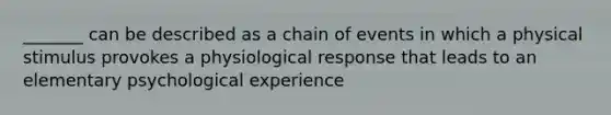 _______ can be described as a chain of events in which a physical stimulus provokes a physiological response that leads to an elementary psychological experience