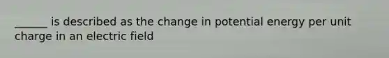 ______ is described as the change in potential energy per unit charge in an electric field