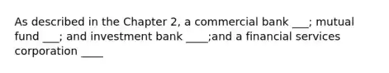 As described in the Chapter 2, a commercial bank ___; mutual fund ___; and investment bank ____;and a financial services corporation ____