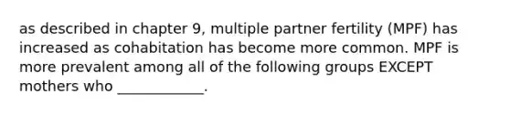 as described in chapter 9, multiple partner fertility (MPF) has increased as cohabitation has become more common. MPF is more prevalent among all of the following groups EXCEPT mothers who ____________.