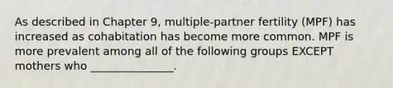 As described in Chapter 9, multiple-partner fertility (MPF) has increased as cohabitation has become more common. MPF is more prevalent among all of the following groups EXCEPT mothers who _______________.