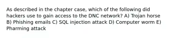 As described in the chapter case, which of the following did hackers use to gain access to the DNC network? A) Trojan horse B) Phishing emails C) SQL injection attack D) Computer worm E) Pharming attack