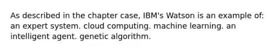 As described in the chapter case, IBM's Watson is an example of: an expert system. cloud computing. machine learning. an intelligent agent. genetic algorithm.