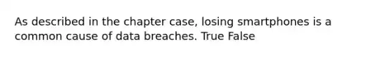 As described in the chapter case, losing smartphones is a common cause of data breaches. True False