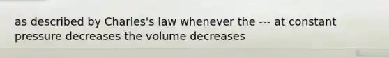 as described by Charles's law whenever the --- at constant pressure decreases the volume decreases