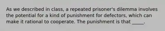 As we described in class, a repeated prisoner's dilemma involves the potential for a kind of punishment for defectors, which can make it rational to cooperate. The punishment is that _____.