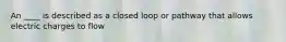 An ____ is described as a closed loop or pathway that allows electric charges to flow