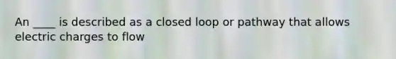 An ____ is described as a closed loop or pathway that allows electric charges to flow