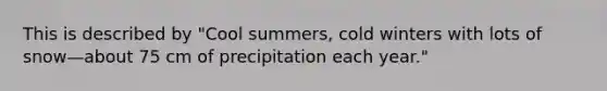 This is described by "Cool summers, cold winters with lots of snow—about 75 cm of precipitation each year."