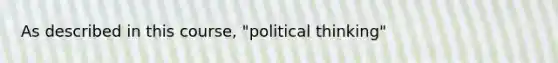 As described in this course, "political thinking"