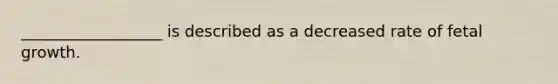 __________________ is described as a decreased rate of fetal growth.