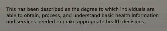 This has been described as the degree to which individuals are able to obtain, process, and understand basic health information and services needed to make appropriate health decisions.