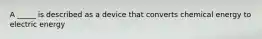 A _____ is described as a device that converts chemical energy to electric energy