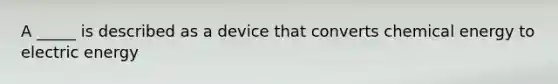 A _____ is described as a device that converts chemical energy to electric energy