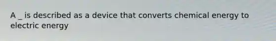 A _ is described as a device that converts chemical energy to electric energy