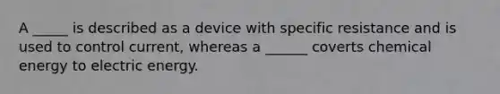 A _____ is described as a device with specific resistance and is used to control current, whereas a ______ coverts chemical energy to electric energy.