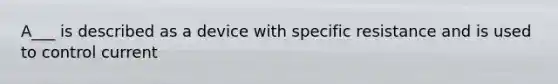 A___ is described as a device with specific resistance and is used to control current