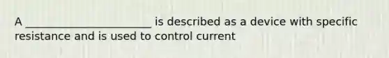 A _______________________ is described as a device with specific resistance and is used to control current