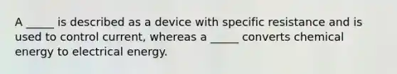 A _____ is described as a device with specific resistance and is used to control current, whereas a _____ converts chemical energy to electrical energy.