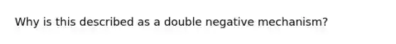 Why is this described as a double negative mechanism?