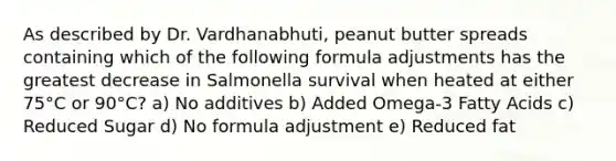 As described by Dr. Vardhanabhuti, peanut butter spreads containing which of the following formula adjustments has the greatest decrease in Salmonella survival when heated at either 75°C or 90°C? a) No additives b) Added Omega-3 Fatty Acids c) Reduced Sugar d) No formula adjustment e) Reduced fat