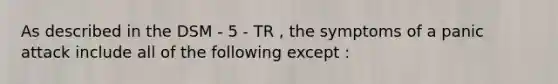 As described in the DSM - 5 - TR , the symptoms of a panic attack include all of the following except :