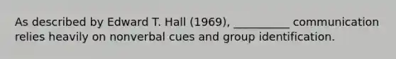 As described by Edward T. Hall (1969), __________ communication relies heavily on nonverbal cues and group identification.