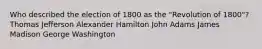 Who described the election of 1800 as the "Revolution of 1800"? Thomas Jefferson Alexander Hamilton John Adams James Madison George Washington