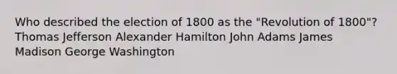 Who described the election of 1800 as the "Revolution of 1800"? Thomas Jefferson Alexander Hamilton John Adams James Madison George Washington