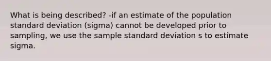 What is being described? -if an estimate of the population standard deviation (sigma) cannot be developed prior to sampling, we use the sample standard deviation s to estimate sigma.