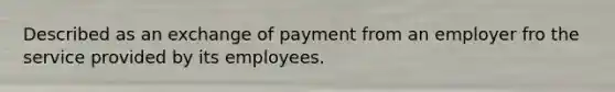 Described as an exchange of payment from an employer fro the service provided by its employees.