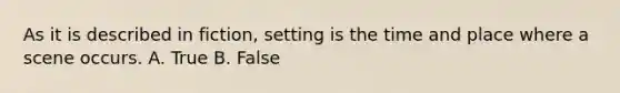 As it is described in fiction, setting is the time and place where a scene occurs. A. True B. False