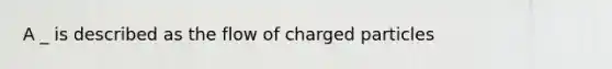 A _ is described as the flow of charged particles