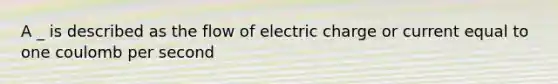 A _ is described as the flow of electric charge or current equal to one coulomb per second