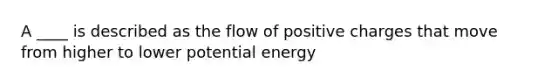 A ____ is described as the flow of positive charges that move from higher to lower potential energy