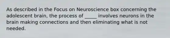 As described in the Focus on Neuroscience box concerning the adolescent brain, the process of _____ involves neurons in the brain making connections and then eliminating what is not needed.