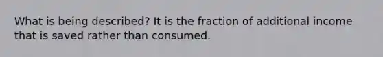 What is being described? It is the fraction of additional income that is saved rather than consumed.